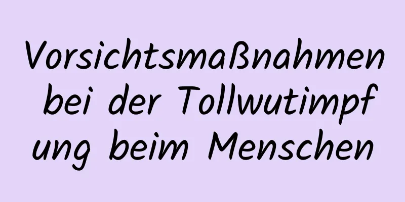 Vorsichtsmaßnahmen bei der Tollwutimpfung beim Menschen