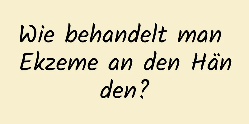 Wie behandelt man Ekzeme an den Händen?