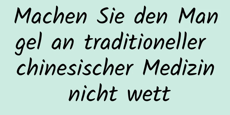 Machen Sie den Mangel an traditioneller chinesischer Medizin nicht wett