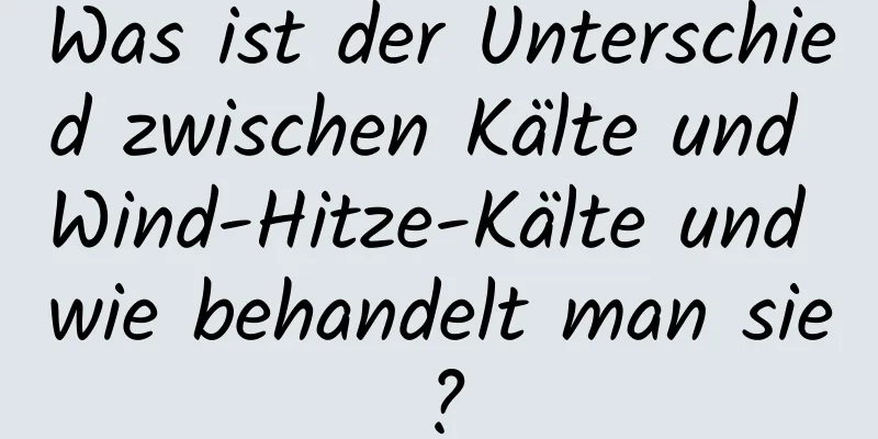 Was ist der Unterschied zwischen Kälte und Wind-Hitze-Kälte und wie behandelt man sie?