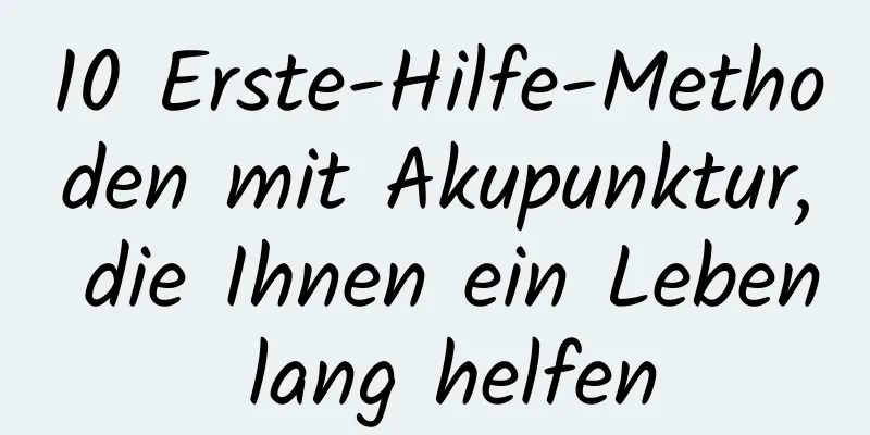 10 Erste-Hilfe-Methoden mit Akupunktur, die Ihnen ein Leben lang helfen