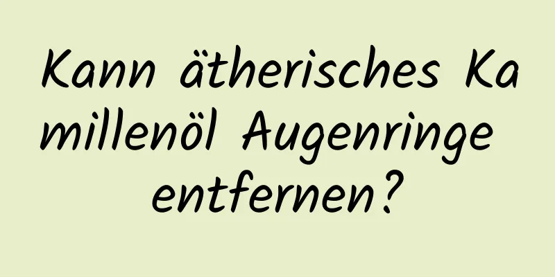 Kann ätherisches Kamillenöl Augenringe entfernen?