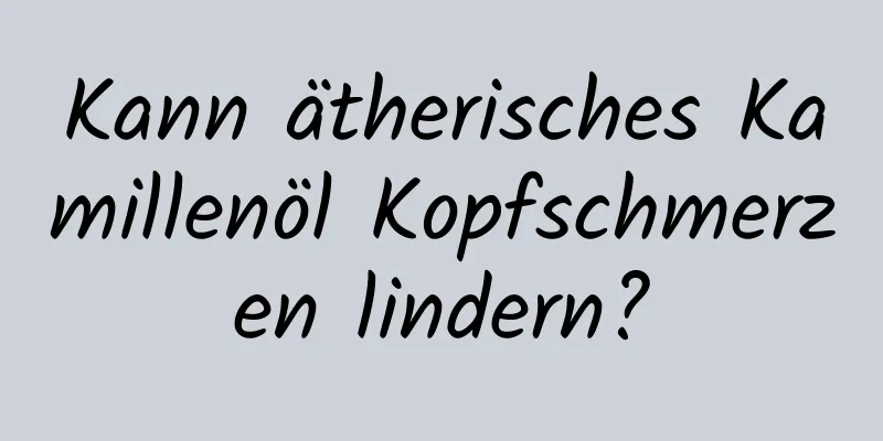 Kann ätherisches Kamillenöl Kopfschmerzen lindern?