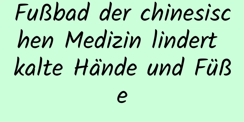 Fußbad der chinesischen Medizin lindert kalte Hände und Füße