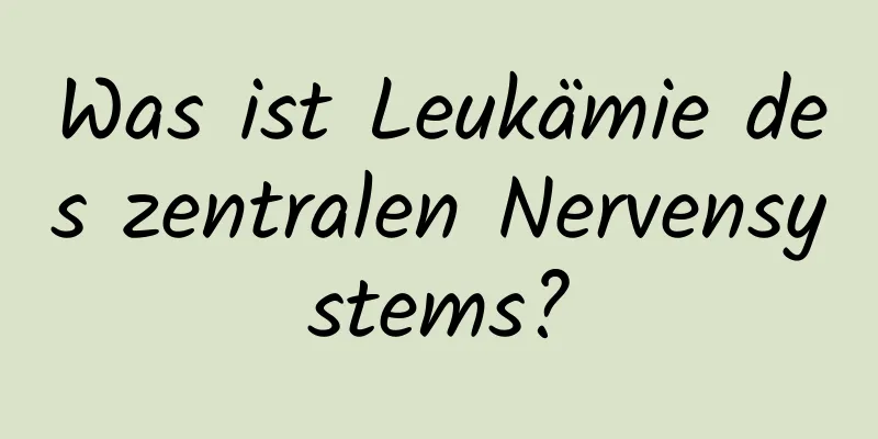 Was ist Leukämie des zentralen Nervensystems?