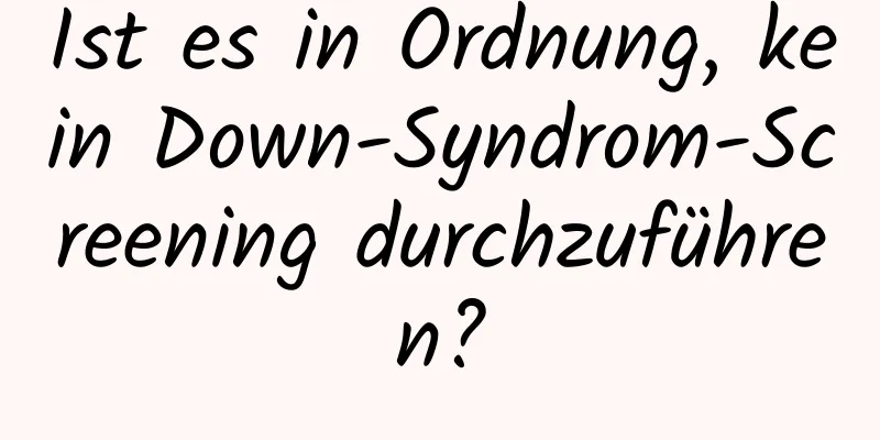 Ist es in Ordnung, kein Down-Syndrom-Screening durchzuführen?