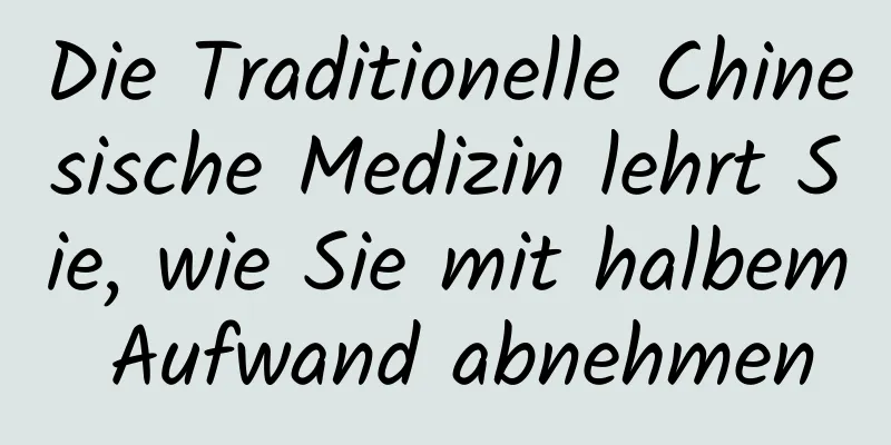 Die Traditionelle Chinesische Medizin lehrt Sie, wie Sie mit halbem Aufwand abnehmen