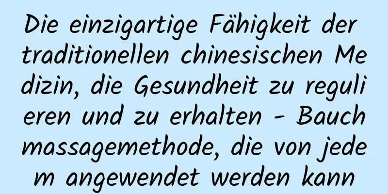 Die einzigartige Fähigkeit der traditionellen chinesischen Medizin, die Gesundheit zu regulieren und zu erhalten - Bauchmassagemethode, die von jedem angewendet werden kann