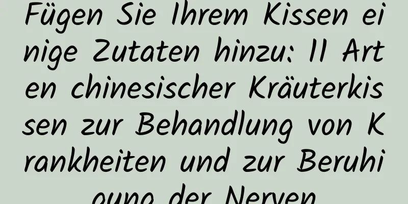 Fügen Sie Ihrem Kissen einige Zutaten hinzu: 11 Arten chinesischer Kräuterkissen zur Behandlung von Krankheiten und zur Beruhigung der Nerven