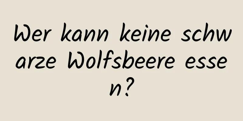 Wer kann keine schwarze Wolfsbeere essen?