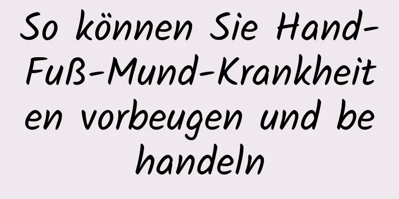 So können Sie Hand-Fuß-Mund-Krankheiten vorbeugen und behandeln