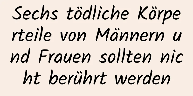 Sechs tödliche Körperteile von Männern und Frauen sollten nicht berührt werden