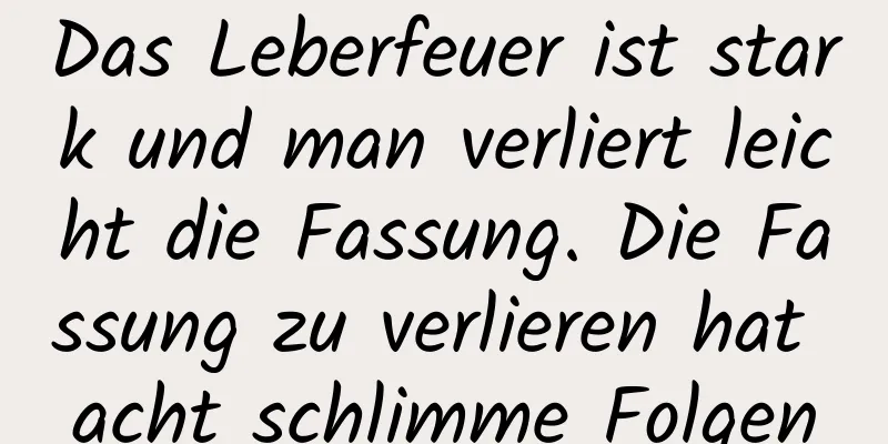 Das Leberfeuer ist stark und man verliert leicht die Fassung. Die Fassung zu verlieren hat acht schlimme Folgen