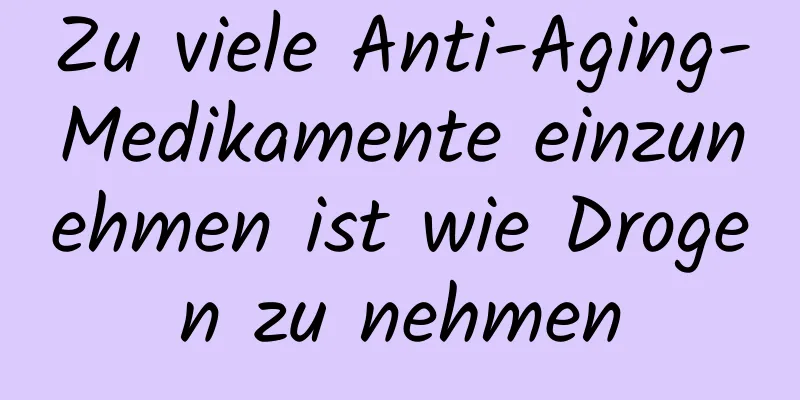 Zu viele Anti-Aging-Medikamente einzunehmen ist wie Drogen zu nehmen