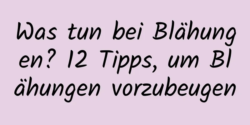 Was tun bei Blähungen? 12 Tipps, um Blähungen vorzubeugen