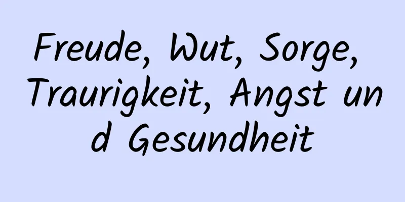 Freude, Wut, Sorge, Traurigkeit, Angst und Gesundheit