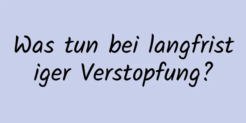 Was tun bei langfristiger Verstopfung?