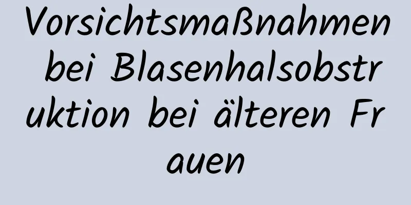 Vorsichtsmaßnahmen bei Blasenhalsobstruktion bei älteren Frauen