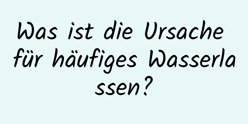 Was ist die Ursache für häufiges Wasserlassen?