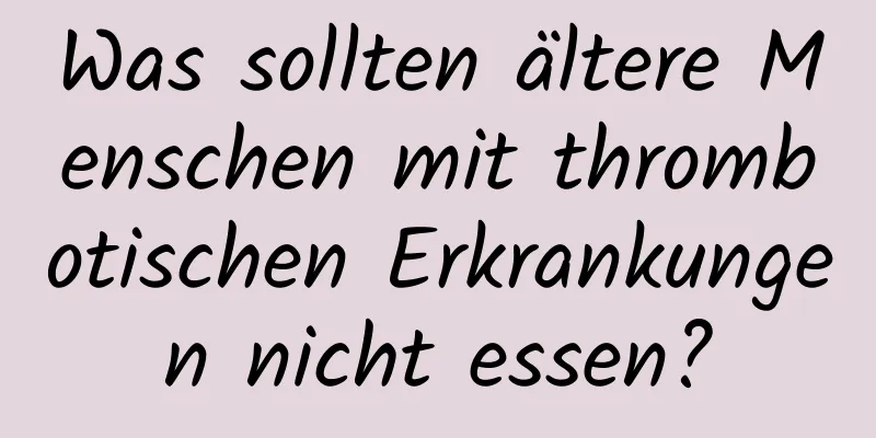 Was sollten ältere Menschen mit thrombotischen Erkrankungen nicht essen?