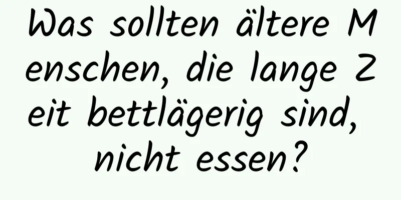 Was sollten ältere Menschen, die lange Zeit bettlägerig sind, nicht essen?