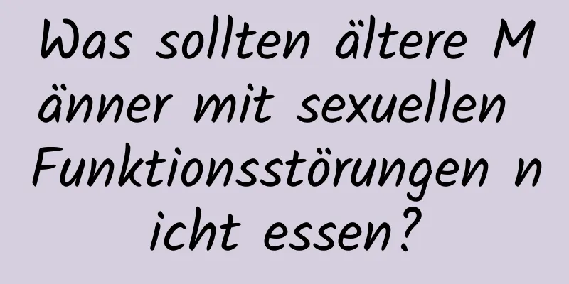 Was sollten ältere Männer mit sexuellen Funktionsstörungen nicht essen?