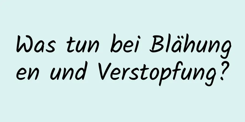 Was tun bei Blähungen und Verstopfung?