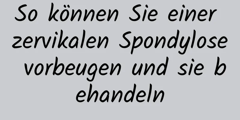 So können Sie einer zervikalen Spondylose vorbeugen und sie behandeln