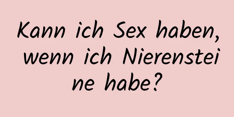 Kann ich Sex haben, wenn ich Nierensteine ​​habe?