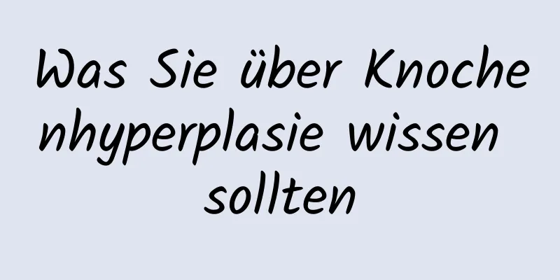 Was Sie über Knochenhyperplasie wissen sollten