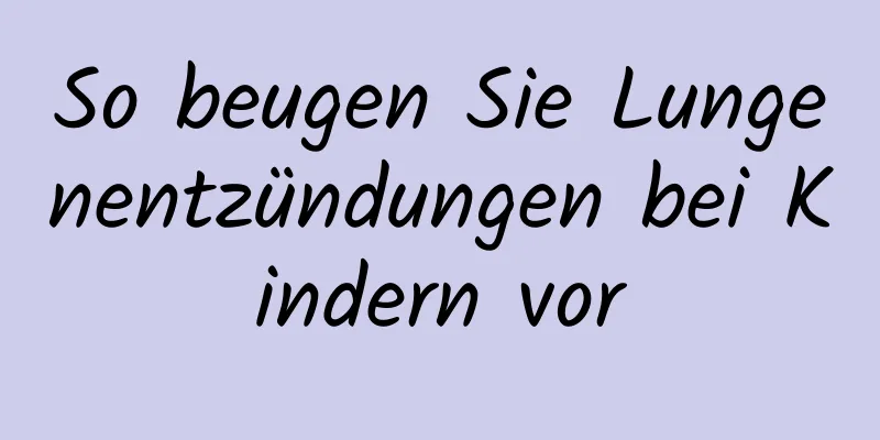 So beugen Sie Lungenentzündungen bei Kindern vor