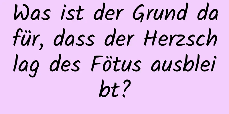 Was ist der Grund dafür, dass der Herzschlag des Fötus ausbleibt?