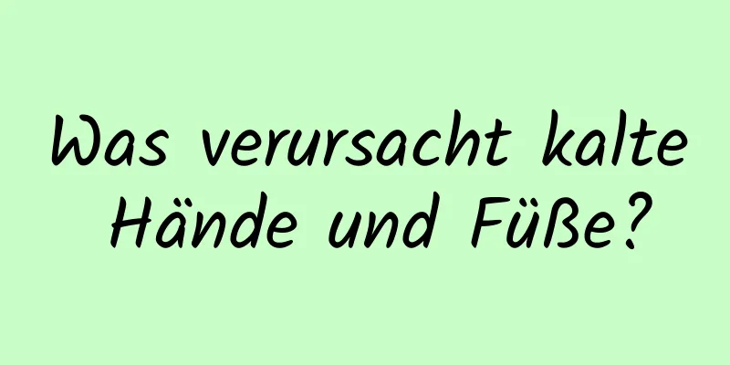 Was verursacht kalte Hände und Füße?