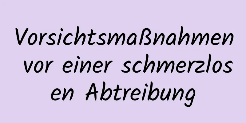 Vorsichtsmaßnahmen vor einer schmerzlosen Abtreibung