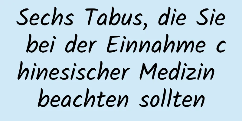 Sechs Tabus, die Sie bei der Einnahme chinesischer Medizin beachten sollten