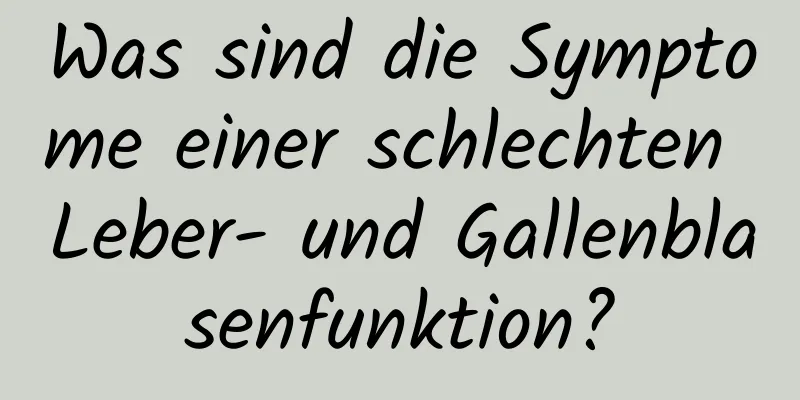 Was sind die Symptome einer schlechten Leber- und Gallenblasenfunktion?