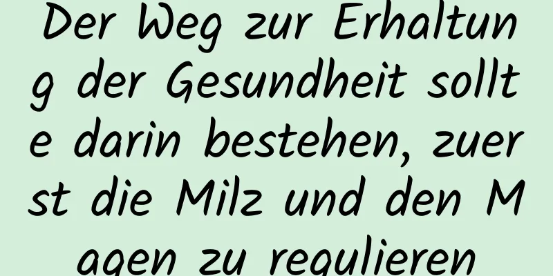 Der Weg zur Erhaltung der Gesundheit sollte darin bestehen, zuerst die Milz und den Magen zu regulieren