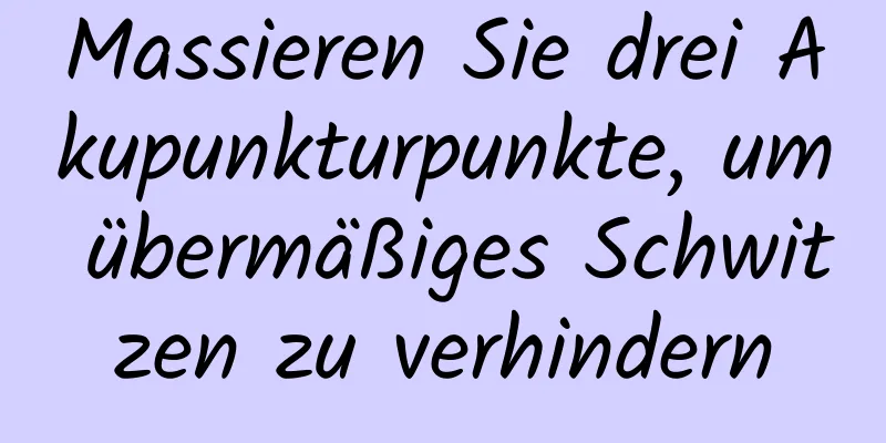 Massieren Sie drei Akupunkturpunkte, um übermäßiges Schwitzen zu verhindern