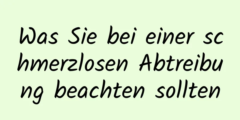 Was Sie bei einer schmerzlosen Abtreibung beachten sollten