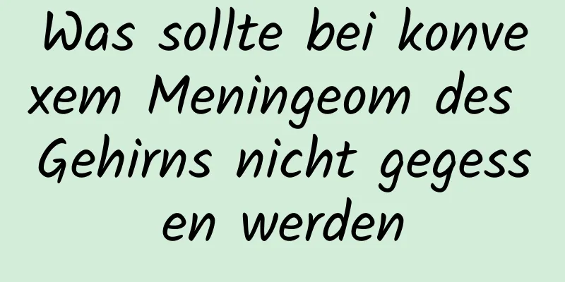 Was sollte bei konvexem Meningeom des Gehirns nicht gegessen werden