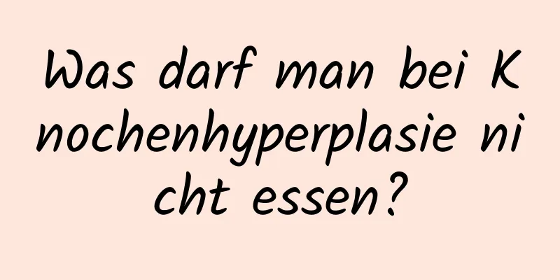 Was darf man bei Knochenhyperplasie nicht essen?