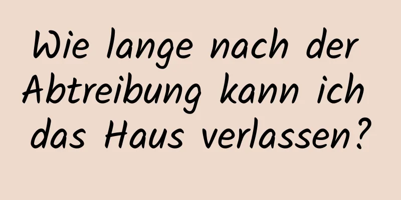 Wie lange nach der Abtreibung kann ich das Haus verlassen?