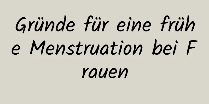 Gründe für eine frühe Menstruation bei Frauen