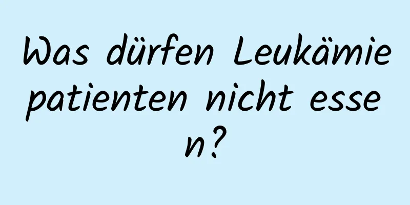 Was dürfen Leukämiepatienten nicht essen?