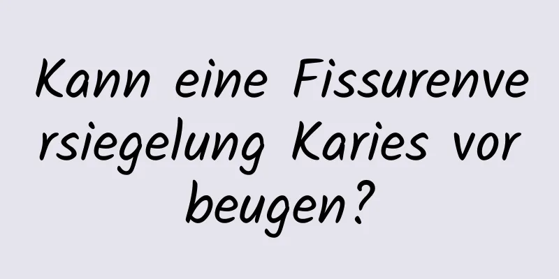 Kann eine Fissurenversiegelung Karies vorbeugen?