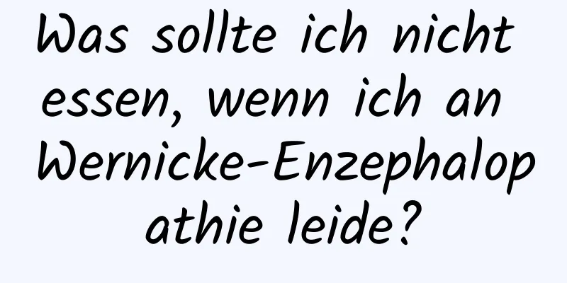 Was sollte ich nicht essen, wenn ich an Wernicke-Enzephalopathie leide?