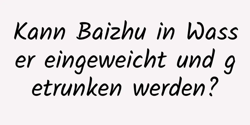 Kann Baizhu in Wasser eingeweicht und getrunken werden?