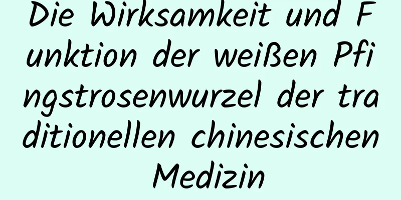 Die Wirksamkeit und Funktion der weißen Pfingstrosenwurzel der traditionellen chinesischen Medizin