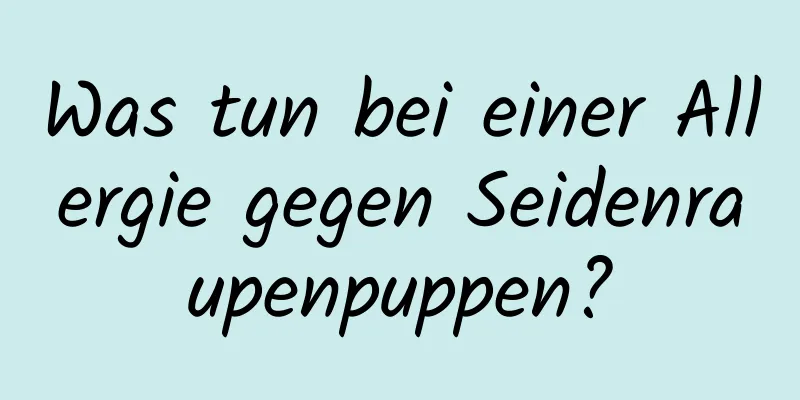 Was tun bei einer Allergie gegen Seidenraupenpuppen?