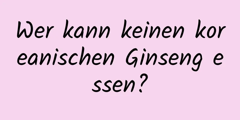 Wer kann keinen koreanischen Ginseng essen?